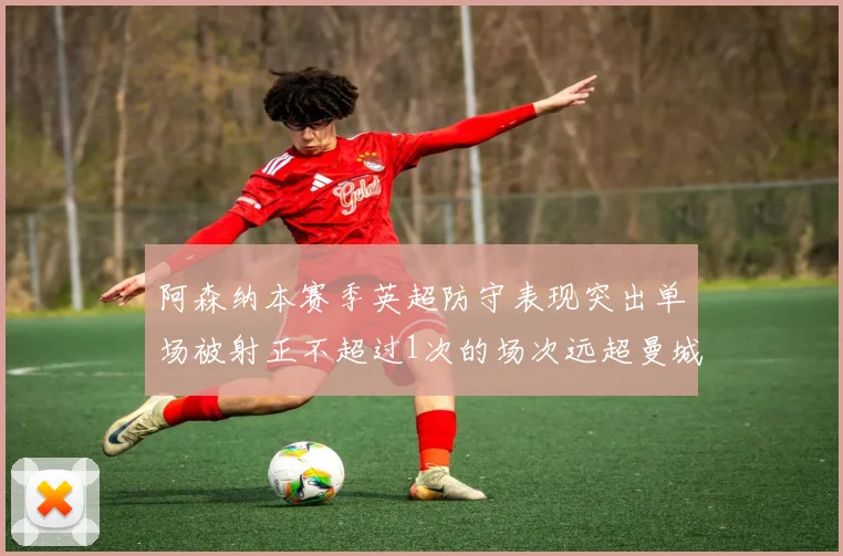 阿森纳本赛季英超防守表现突出单场被射正不超过1次的场次远超曼城