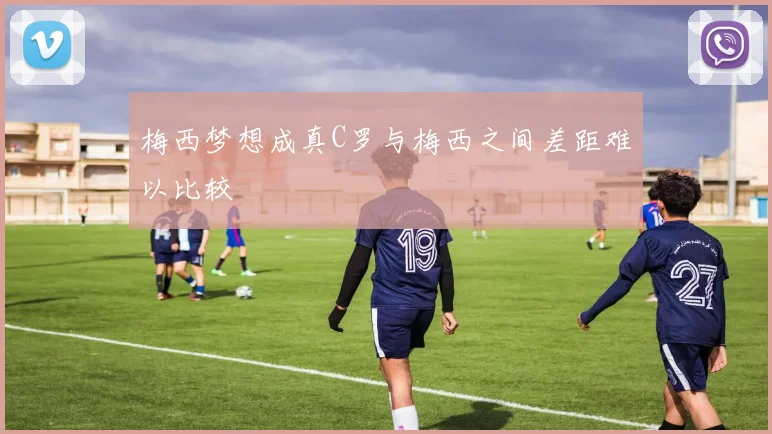 梅西梦想成真C罗与梅西之间差距难以比较