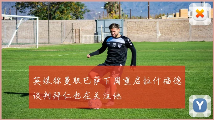 英媒称曼联巴萨下周重启拉什福德谈判拜仁也在关注他
