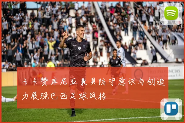 卡卡赞库尼亚兼具防守意识与创造力展现巴西足球风格