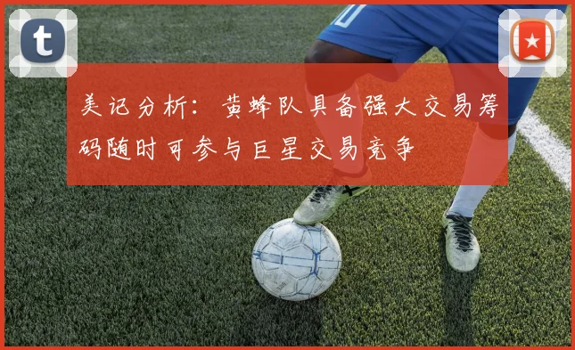美记分析：黄蜂队具备强大交易筹码随时可参与巨星交易竞争