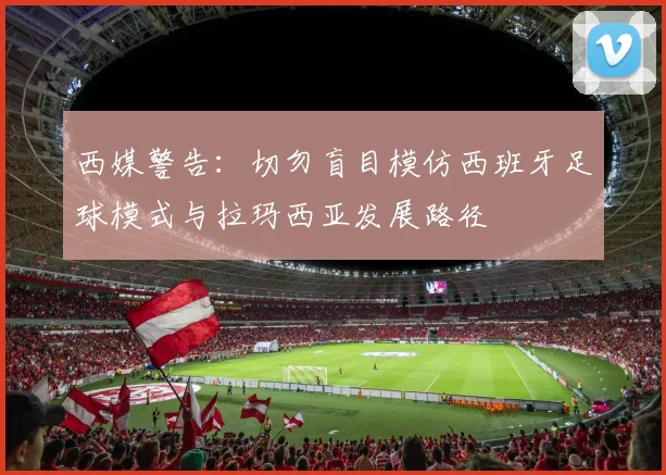西媒警告：切勿盲目模仿西班牙足球模式与拉玛西亚发展路径