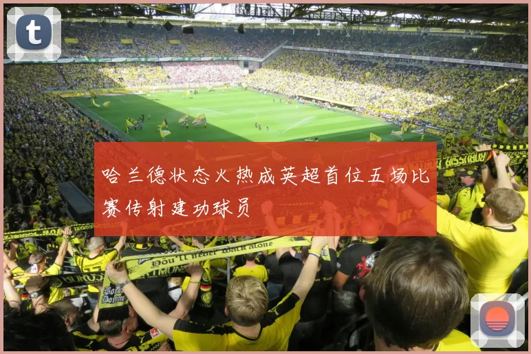 哈兰德状态火热成英超首位五场比赛传射建功球员