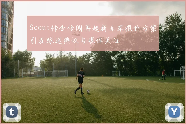 Scout转会传闻再起新东家报价方案引发球迷热议与媒体关注