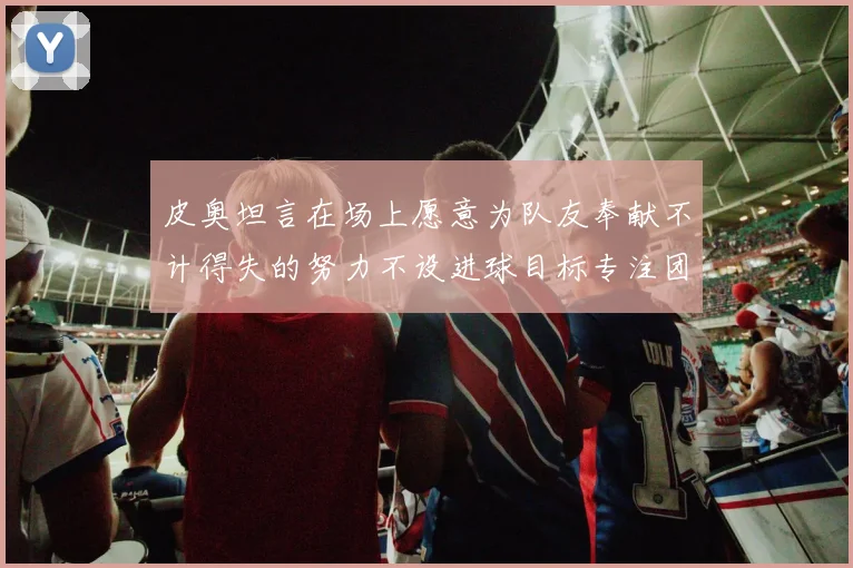 皮奥坦言在场上愿意为队友奉献不计得失的努力不设进球目标专注团队贡献