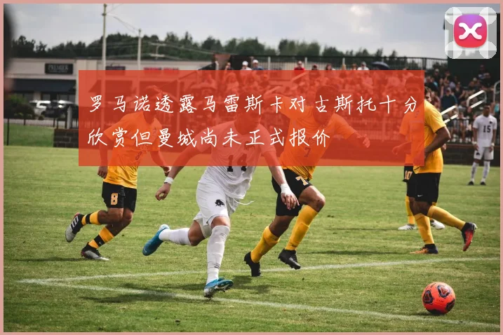 罗马诺透露马雷斯卡对古斯托十分欣赏但曼城尚未正式报价