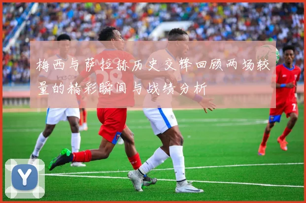 梅西与萨拉赫历史交锋回顾两场较量的精彩瞬间与战绩分析
