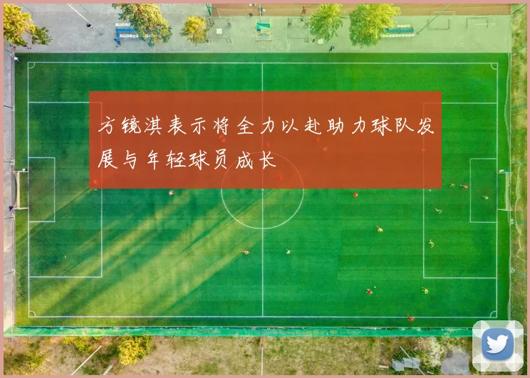 方镜淇表示将全力以赴助力球队发展与年轻球员成长