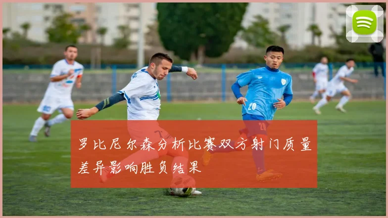 罗比尼尔森分析比赛双方射门质量差异影响胜负结果