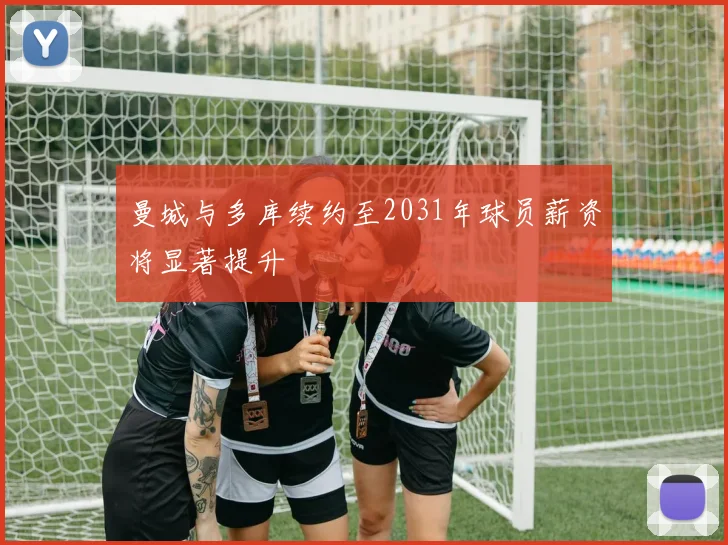 曼城与多库续约至2031年球员薪资将显著提升