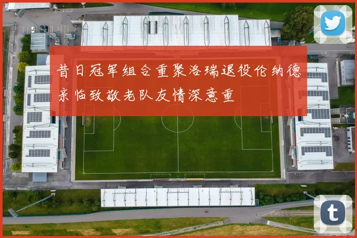 昔日冠军组合重聚洛瑞退役伦纳德亲临致敬老队友情深意重