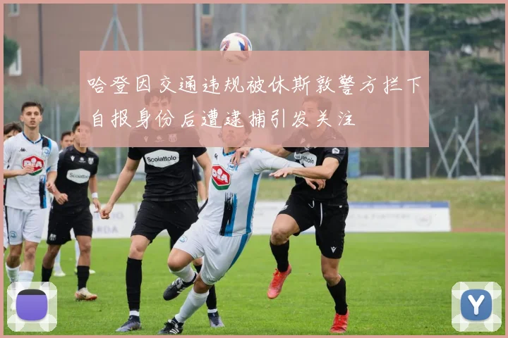 哈登因交通违规被休斯敦警方拦下自报身份后遭逮捕引发关注