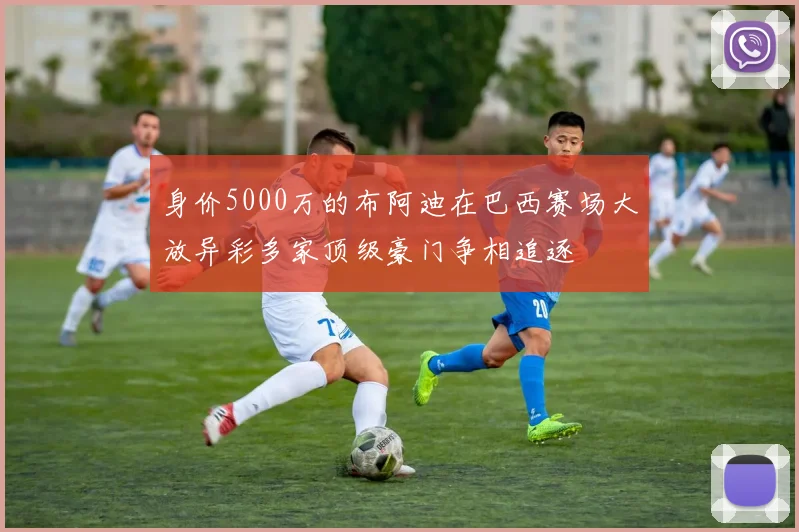 身价5000万的布阿迪在巴西赛场大放异彩多家顶级豪门争相追逐