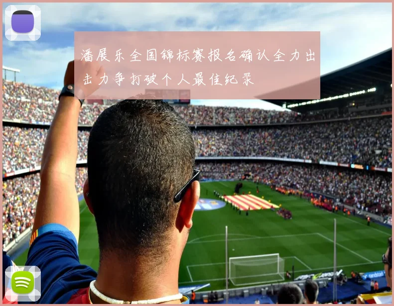 潘展乐全国锦标赛报名确认全力出击力争打破个人最佳纪录