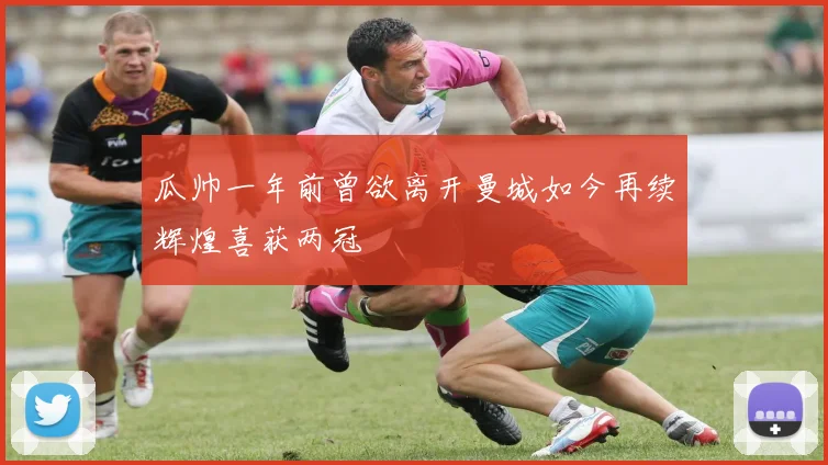 瓜帅一年前曾欲离开曼城如今再续辉煌喜获两冠