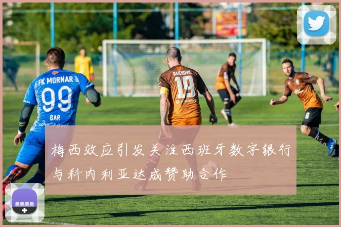 梅西效应引发关注西班牙数字银行与科内利亚达成赞助合作