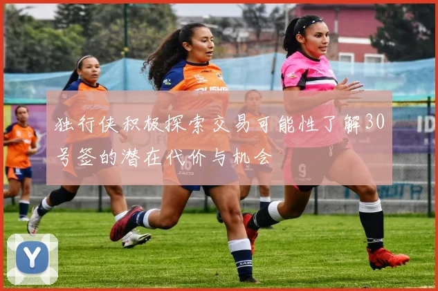 独行侠积极探索交易可能性了解30号签的潜在代价与机会