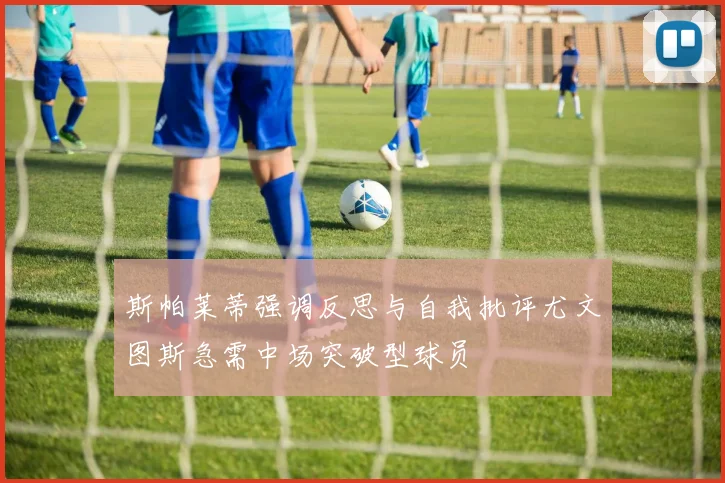 斯帕莱蒂强调反思与自我批评尤文图斯急需中场突破型球员