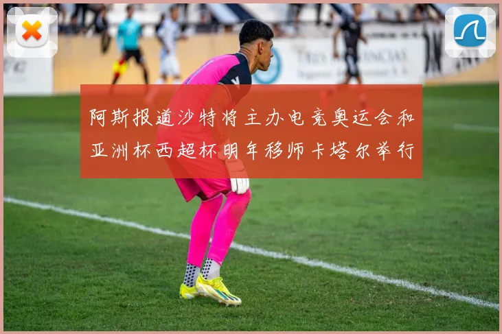 阿斯报道沙特将主办电竞奥运会和亚洲杯西超杯明年移师卡塔尔举行
