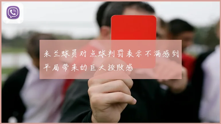 米兰球员对点球判罚表示不满感到平局带来的巨大挫败感