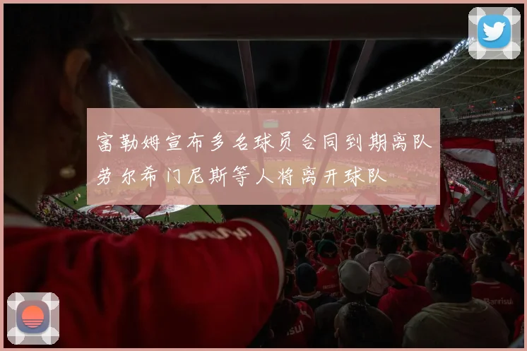 富勒姆宣布多名球员合同到期离队劳尔希门尼斯等人将离开球队