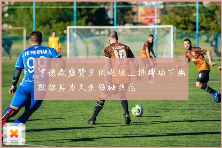 亨德森盛赞罗伯逊场上拼搏场下幽默称其为天生领袖典范