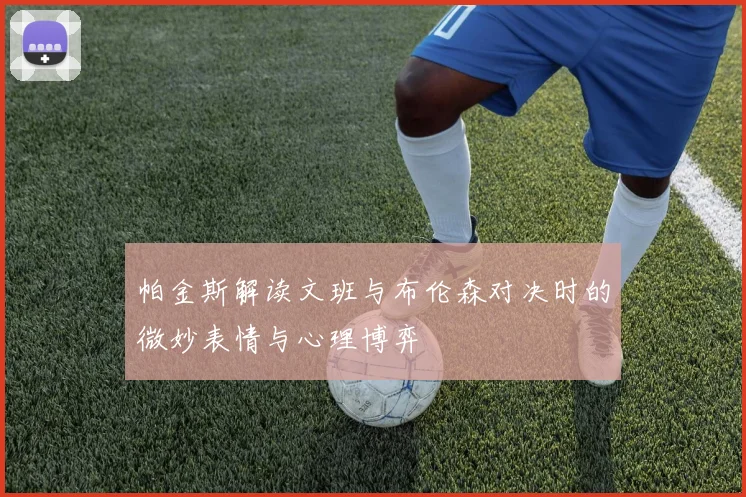 帕金斯解读文班与布伦森对决时的微妙表情与心理博弈