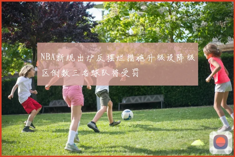 NBA新规出炉反摆烂措施升级设降级区倒数三名球队将受罚
