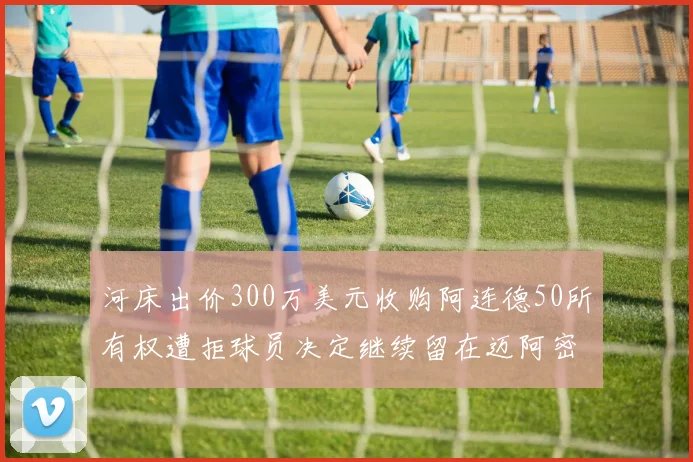 河床出价300万美元收购阿连德50所有权遭拒球员决定继续留在迈阿密