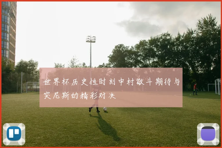 世界杯历史性时刻中村敬斗期待与突尼斯的精彩对决