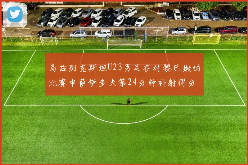 乌兹别克斯坦U23男足在对黎巴嫩的比赛中萨伊多夫第24分钟补射得分领先1-0