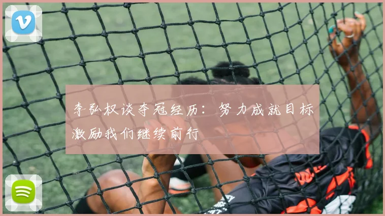 李弘权谈夺冠经历：努力成就目标激励我们继续前行