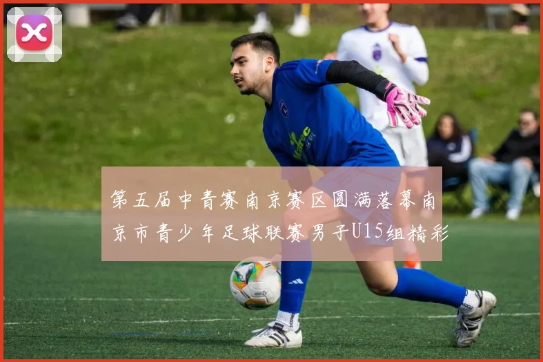 第五届中青赛南京赛区圆满落幕南京市青少年足球联赛男子U15组精彩回顾