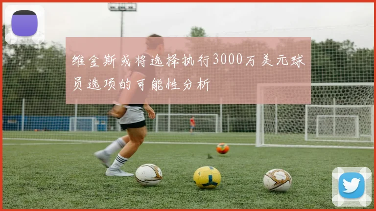 维金斯或将选择执行3000万美元球员选项的可能性分析