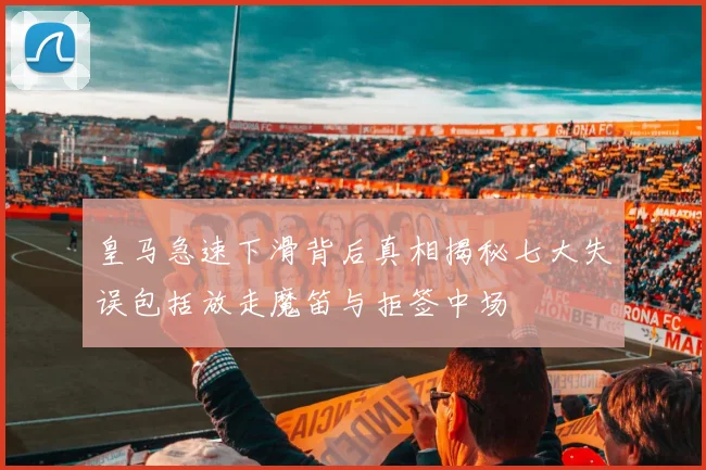 皇马急速下滑背后真相揭秘七大失误包括放走魔笛与拒签中场