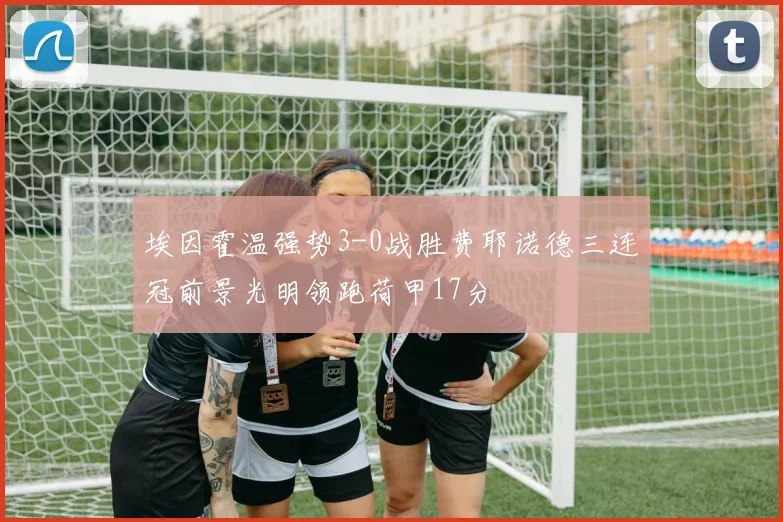 埃因霍温强势3-0战胜费耶诺德三连冠前景光明领跑荷甲17分