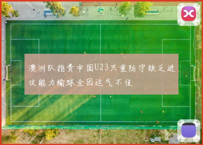 澳洲队指责中国U23只重防守缺乏进攻能力输球全因运气不佳