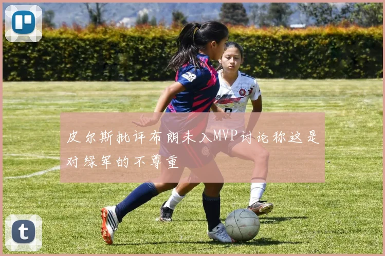皮尔斯批评布朗未入MVP讨论称这是对绿军的不尊重