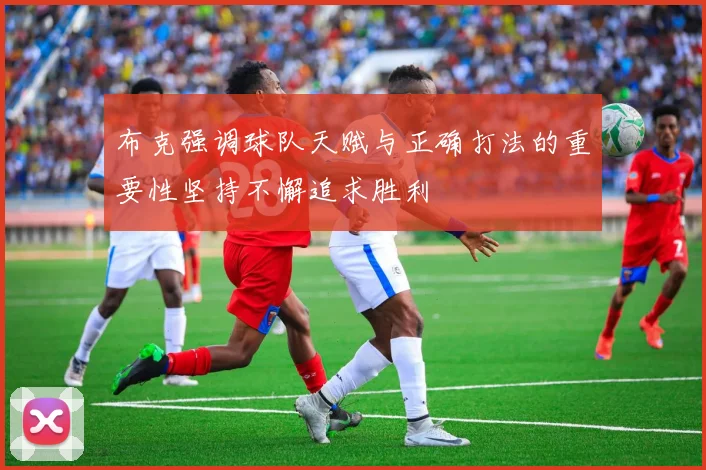 布克强调球队天赋与正确打法的重要性坚持不懈追求胜利
