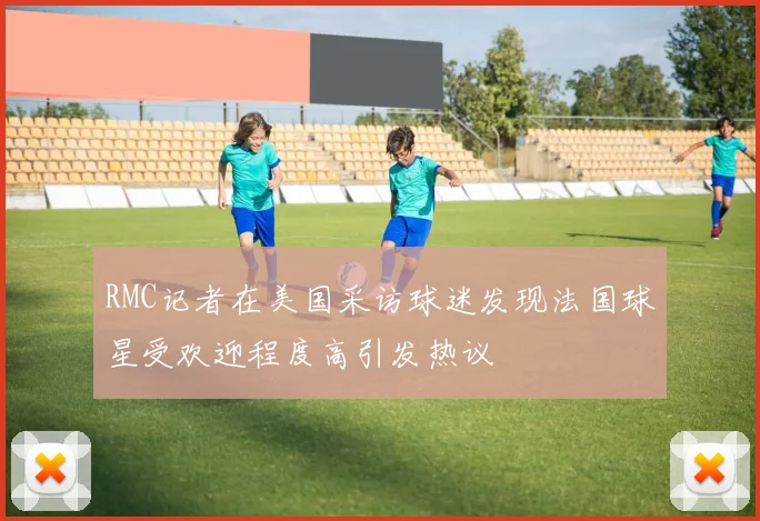 RMC记者在美国采访球迷发现法国球星受欢迎程度高引发热议